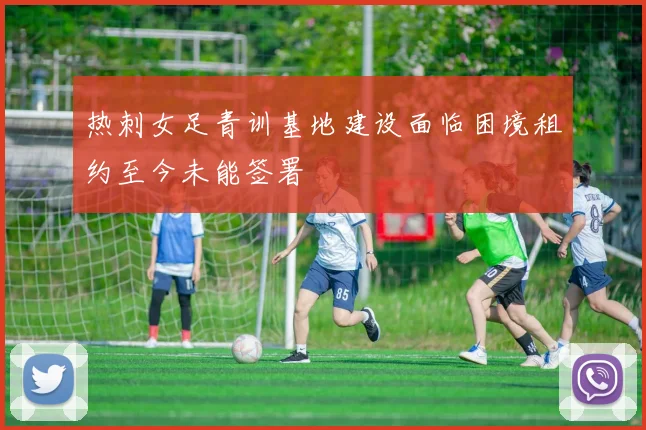 热刺女足青训基地建设面临困境租约至今未能签署