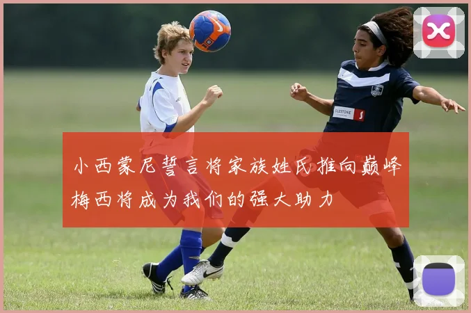 小西蒙尼誓言将家族姓氏推向巅峰梅西将成为我们的强大助力