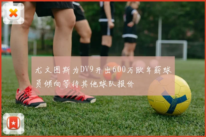 尤文图斯为DV9开出600万欧年薪球员倾向等待其他球队报价