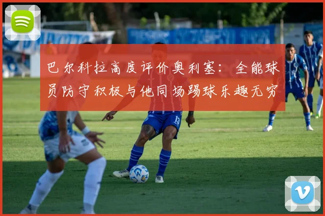 巴尔科拉高度评价奥利塞：全能球员防守积极与他同场踢球乐趣无穷