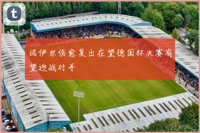 诺伊尔伤愈复出在望德国杯决赛有望迎战对手