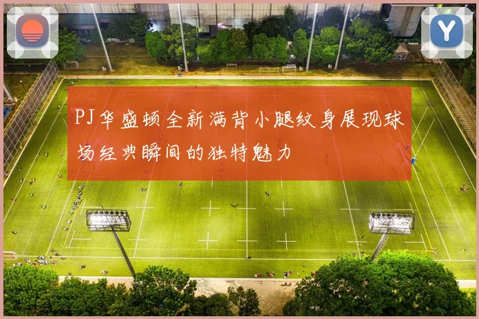 PJ华盛顿全新满背小腿纹身展现球场经典瞬间的独特魅力
