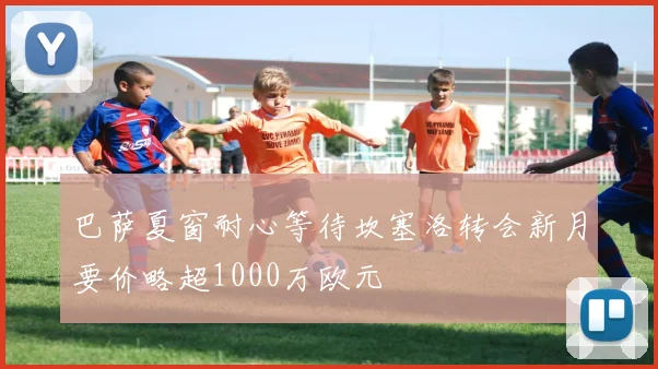 巴萨夏窗耐心等待坎塞洛转会新月要价略超1000万欧元