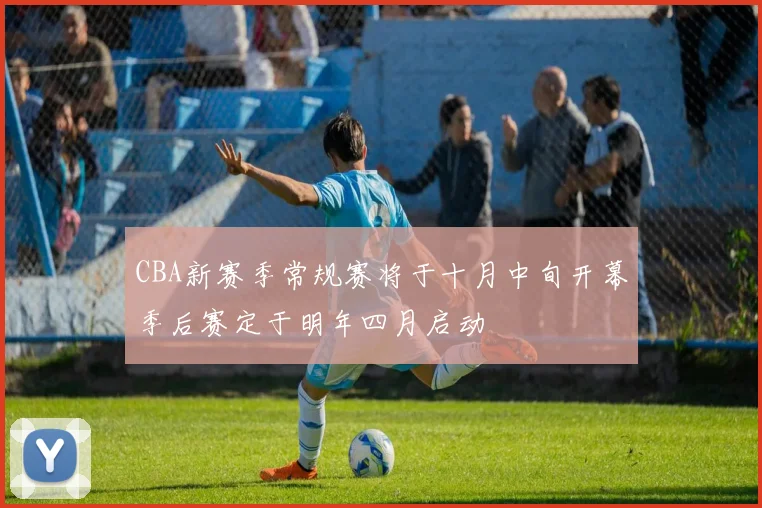 CBA新赛季常规赛将于十月中旬开幕季后赛定于明年四月启动