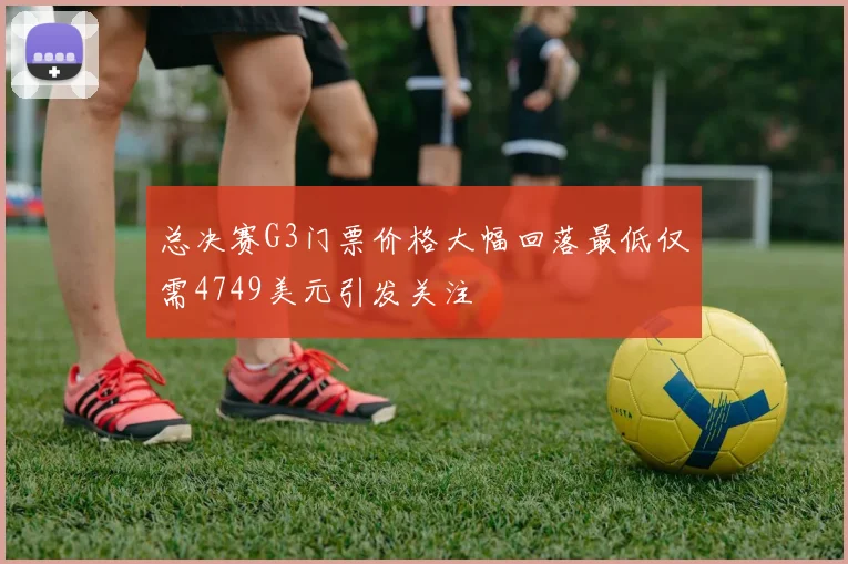 总决赛G3门票价格大幅回落最低仅需4749美元引发关注