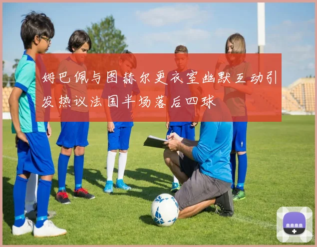 姆巴佩与图赫尔更衣室幽默互动引发热议法国半场落后四球