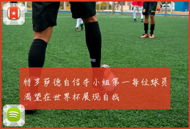 特罗萨德自信夺小组第一每位球员渴望在世界杯展现自我