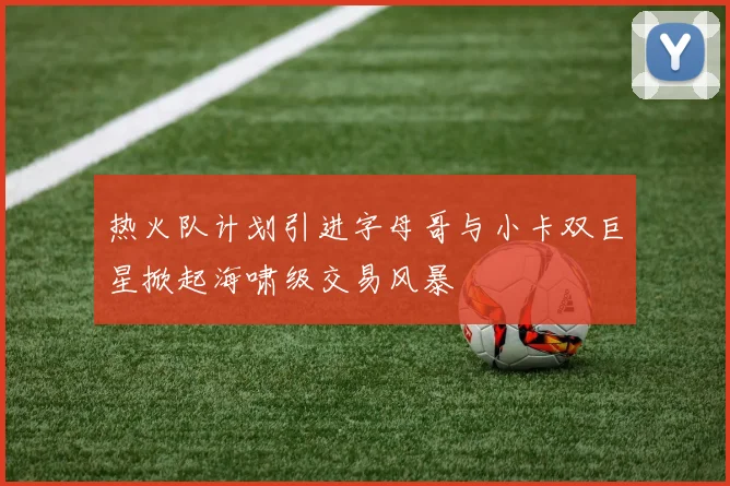 热火队计划引进字母哥与小卡双巨星掀起海啸级交易风暴