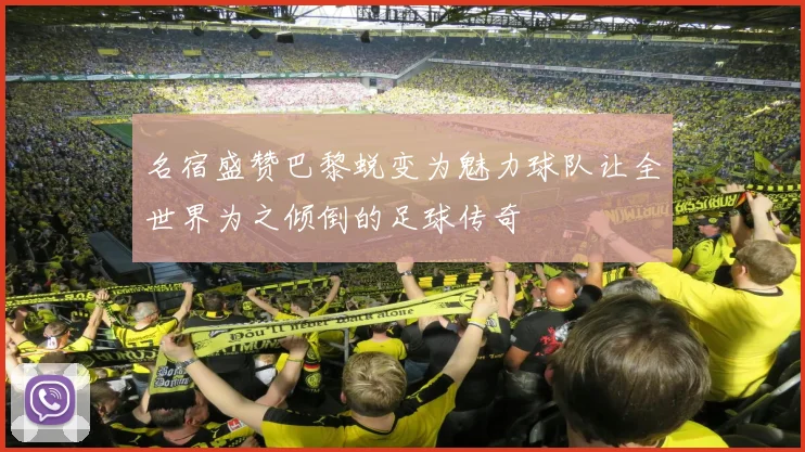 名宿盛赞巴黎蜕变为魅力球队让全世界为之倾倒的足球传奇