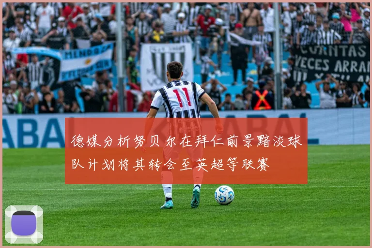 德媒分析努贝尔在拜仁前景黯淡球队计划将其转会至英超等联赛
