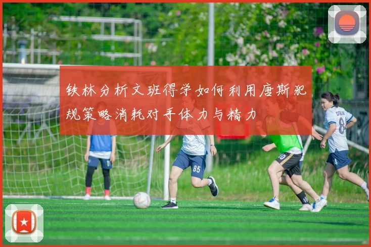 铁林分析文班得学如何利用唐斯犯规策略消耗对手体力与精力