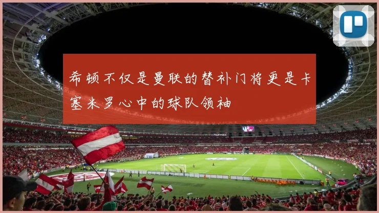 希顿不仅是曼联的替补门将更是卡塞米罗心中的球队领袖