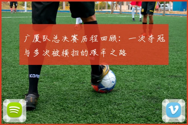 广厦队总决赛历程回顾：一次夺冠与多次被横扫的艰辛之路