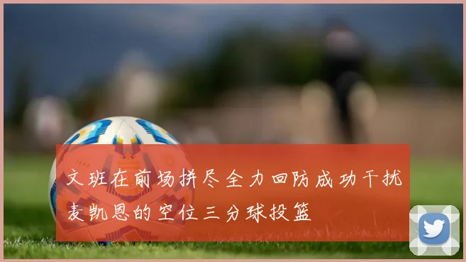 文班在前场拼尽全力回防成功干扰麦凯恩的空位三分球投篮