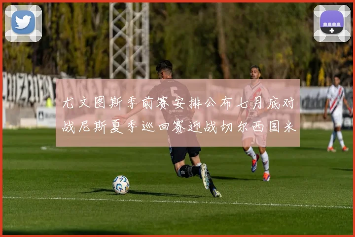 尤文图斯季前赛安排公布七月底对战尼斯夏季巡回赛迎战切尔西国米巴勒莫