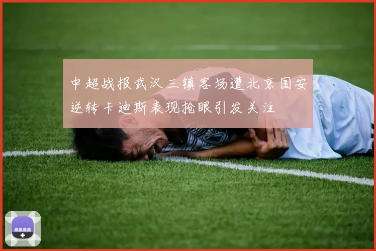 中超战报武汉三镇客场遭北京国安逆转卡迪斯表现抢眼引发关注