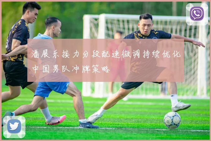 潘展乐接力分段配速微调持续优化中国男队冲牌策略