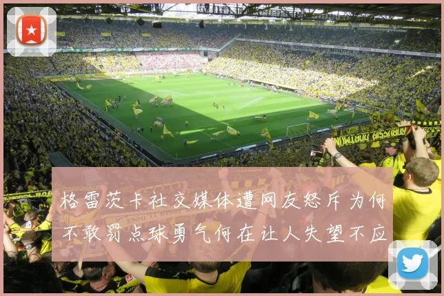 格雷茨卡社交媒体遭网友怒斥为何不敢罚点球勇气何在让人失望不应躲在塔后