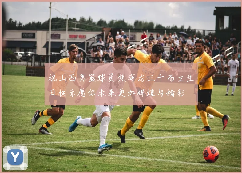 祝山西男篮球员焦海龙三十而立生日快乐愿你未来更加辉煌与精彩