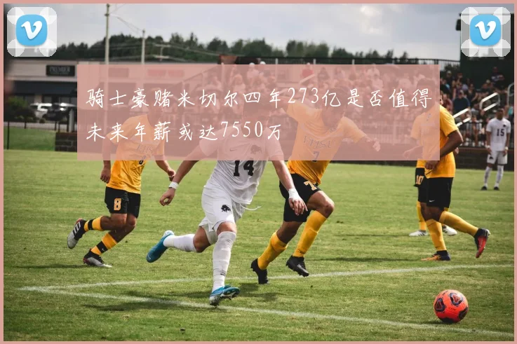 骑士豪赌米切尔四年273亿是否值得未来年薪或达7550万