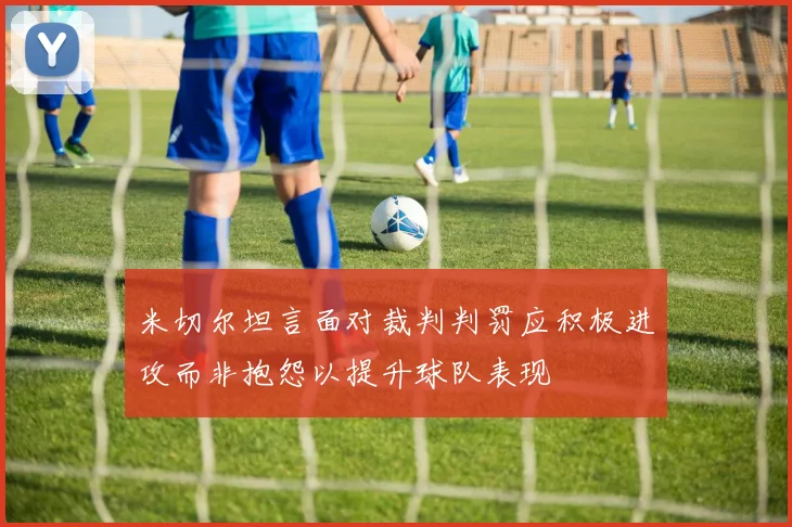 米切尔坦言面对裁判判罚应积极进攻而非抱怨以提升球队表现