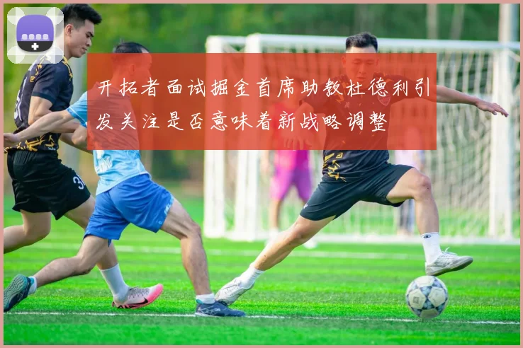 开拓者面试掘金首席助教杜德利引发关注是否意味着新战略调整