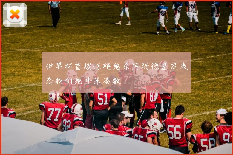 世界杯首战惊艳绝杀阿玛德坚定表态我们绝非来凑数