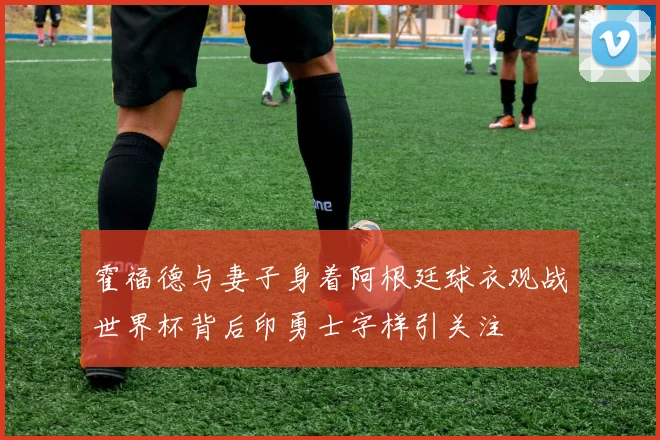 霍福德与妻子身着阿根廷球衣观战世界杯背后印勇士字样引关注