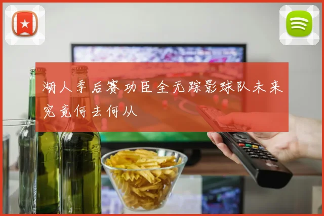 湖人季后赛功臣全无踪影球队未来究竟何去何从