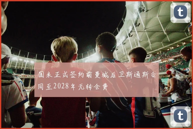 国米正式签约前曼城后卫斯通斯合同至2028年无转会费