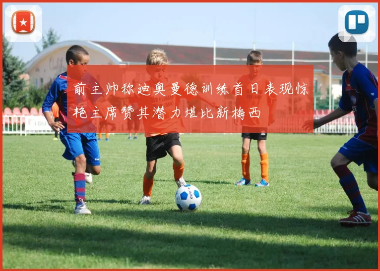 前主帅称迪奥曼德训练首日表现惊艳主席赞其潜力堪比新梅西