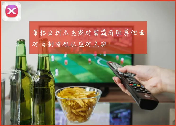 蒂格分析尼克斯对雷霆有胜算但面对马刺将难以应对文班