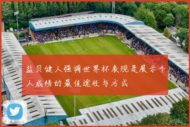 盐贝健人强调世界杯表现是展示个人成绩的最佳途径与方式