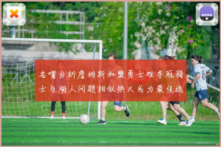 名嘴分析詹姆斯加盟勇士难夺冠骑士与湖人问题相似热火或为最佳选择