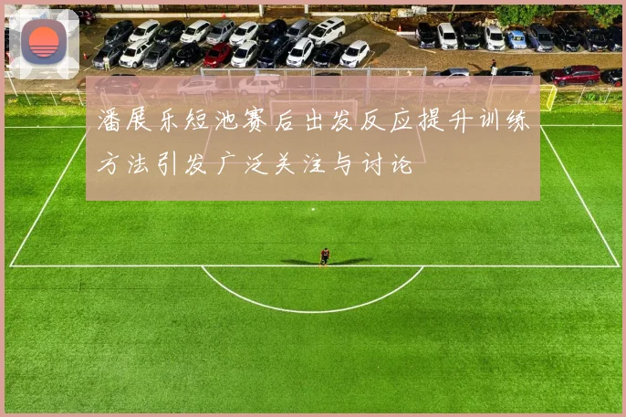 潘展乐短池赛后出发反应提升训练方法引发广泛关注与讨论