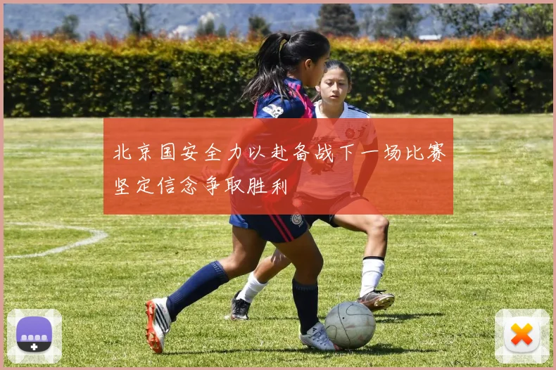 北京国安全力以赴备战下一场比赛坚定信念争取胜利