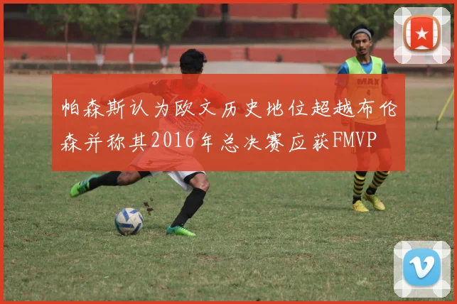 帕森斯认为欧文历史地位超越布伦森并称其2016年总决赛应获FMVP