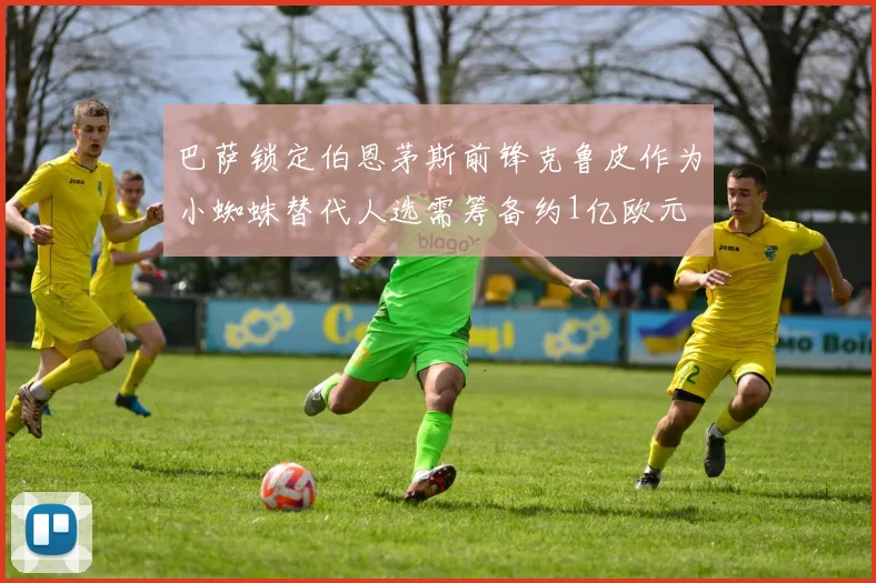 巴萨锁定伯恩茅斯前锋克鲁皮作为小蜘蛛替代人选需筹备约1亿欧元